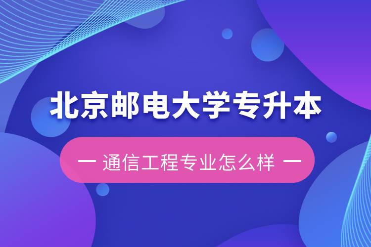 北京郵電大學(xué)專升本通信工程專業(yè)怎么樣？含金量如何？