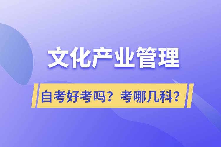 文化產(chǎn)業(yè)管理自考好考嗎？考哪幾科？