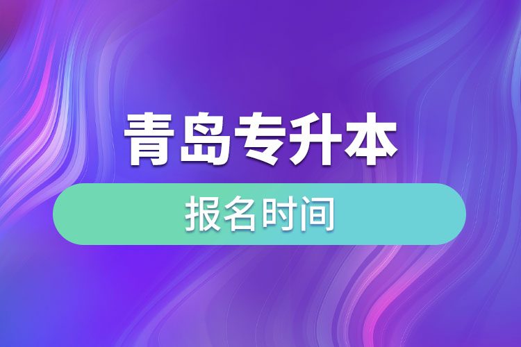 青島專(zhuān)升本報(bào)名時(shí)間是什么時(shí)候？