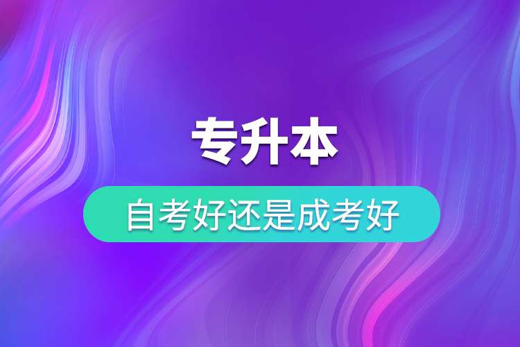 專升本自考好還是成考好？