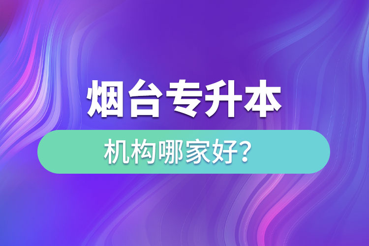 煙臺專升本機構(gòu)哪家好？