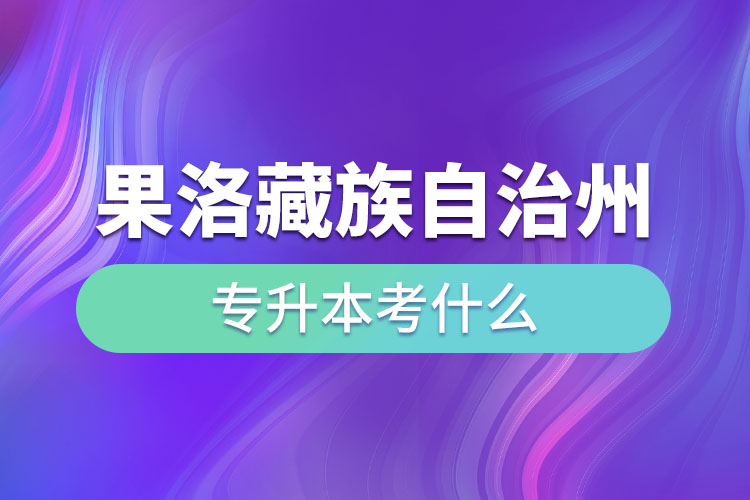 果洛藏族自治州專升本需要考什么？