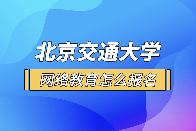 北京交通大學(xué)網(wǎng)絡(luò)教育怎么報名？
