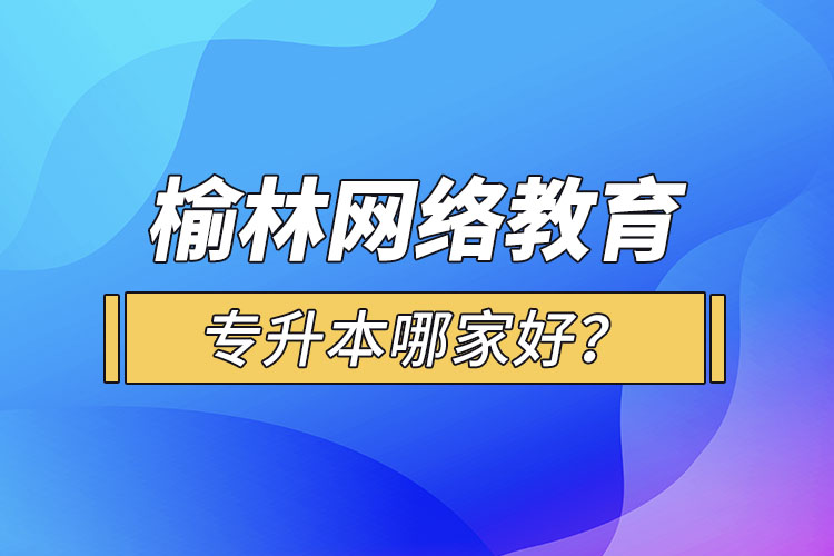 榆林網(wǎng)絡(luò)教育專升本哪家好？