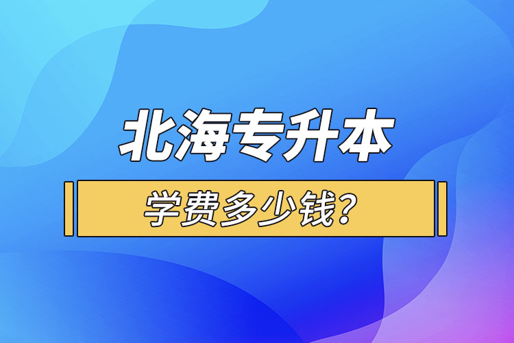北海專升本學(xué)費(fèi)多少錢？