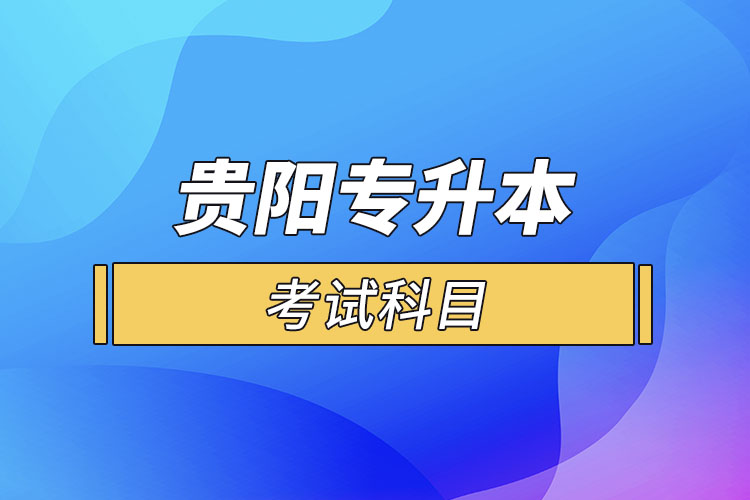 貴陽(yáng)專(zhuān)升本考試科目？