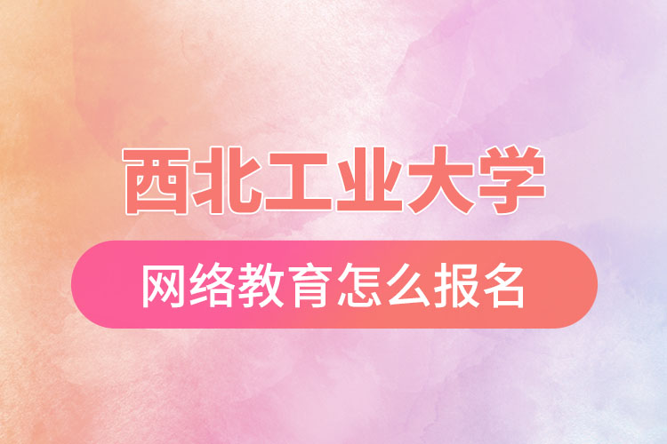 西北工業(yè)大學網(wǎng)絡教育報名步驟？