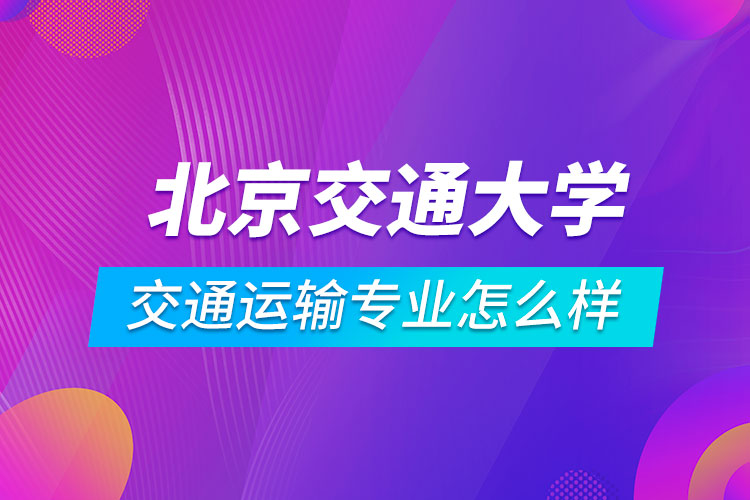 北京交通大學(xué)交通運輸專業(yè)怎么樣