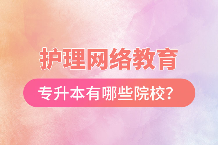 護(hù)理網(wǎng)絡(luò)教育專升本有哪些院校？