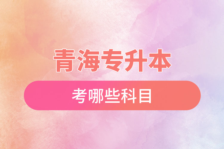 青海專升本考哪些科目？