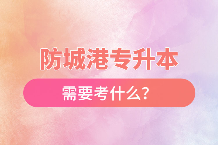 防城港專升本需要考什么？