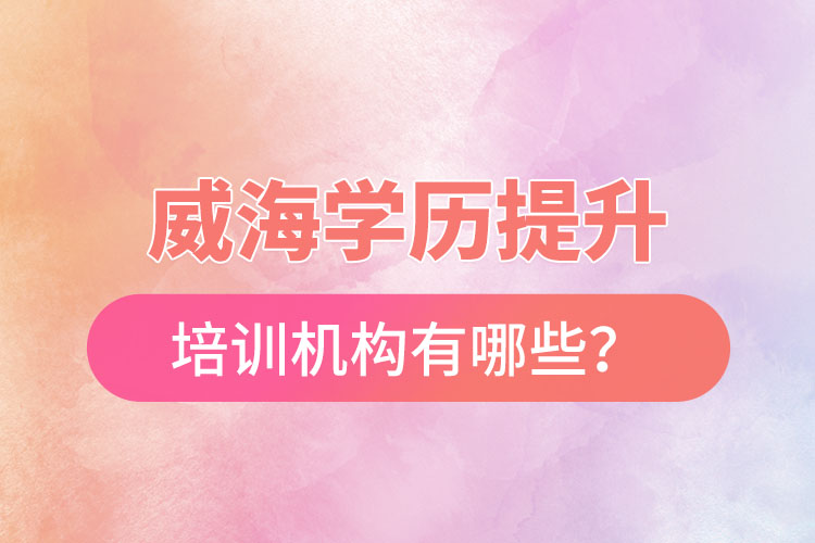 威海學歷提升培訓機構(gòu)有哪些？