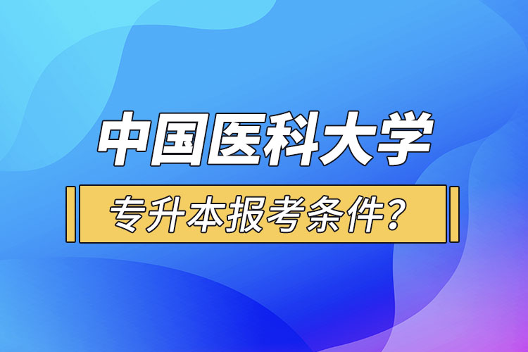 中國(guó)醫(yī)科大學(xué)專升本報(bào)考條件？