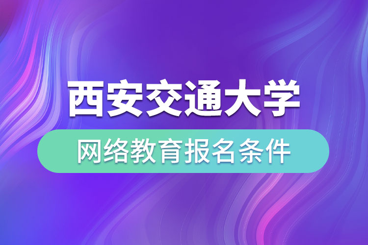 西安交通大學(xué)網(wǎng)絡(luò)教育報(bào)名條件有哪些？
