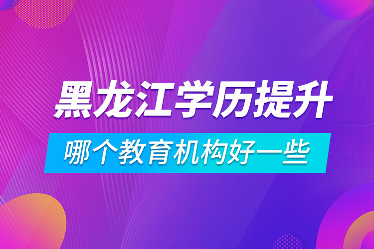 黑龍江學歷提升哪個教育機構(gòu)好一些