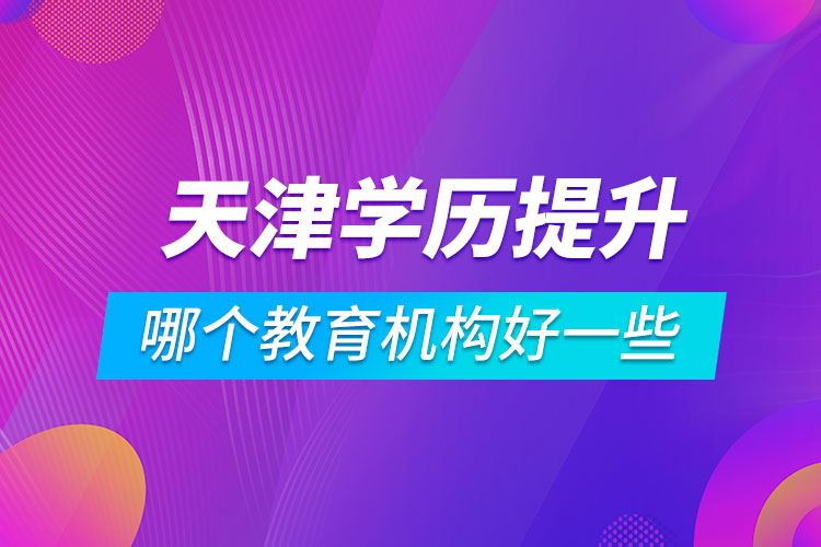 天津?qū)W歷提升哪個(gè)教育機(jī)構(gòu)好一些