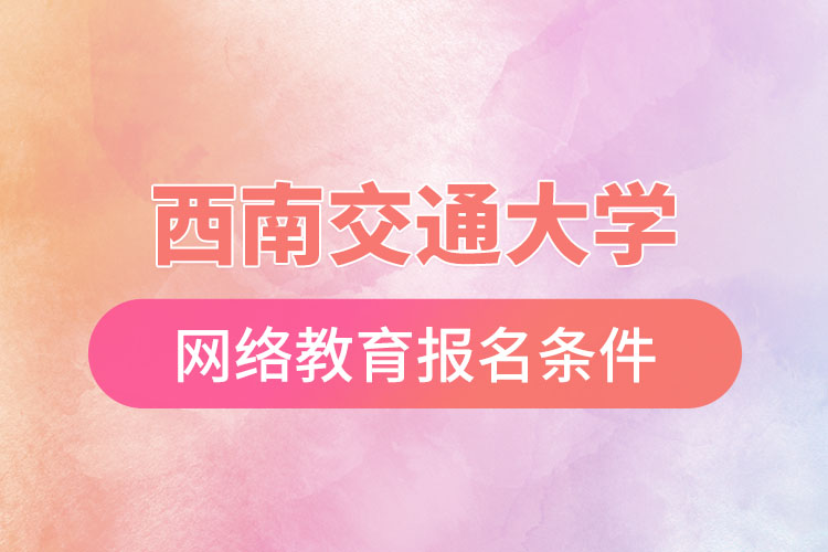 西南交通大學(xué)網(wǎng)絡(luò)教育報考條件？