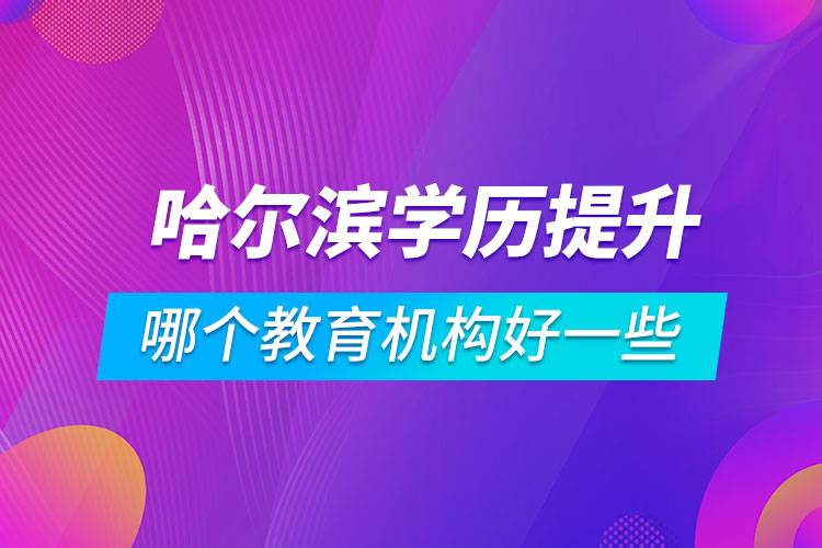 哈爾濱學(xué)歷提升哪個教育機(jī)構(gòu)好一些
