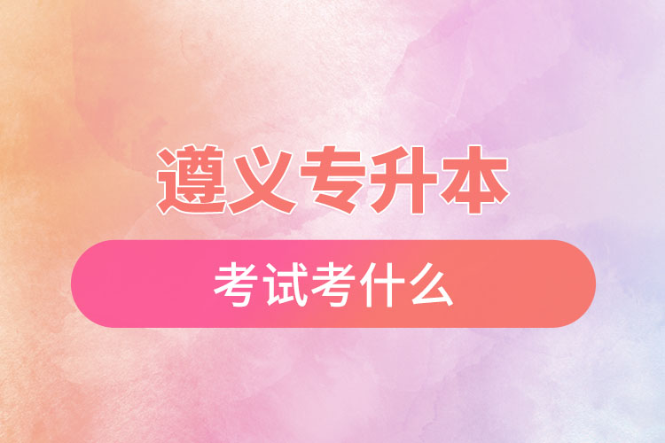 遵義專升本考試考什么？
