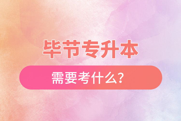 畢節(jié)專升本需要考什么？