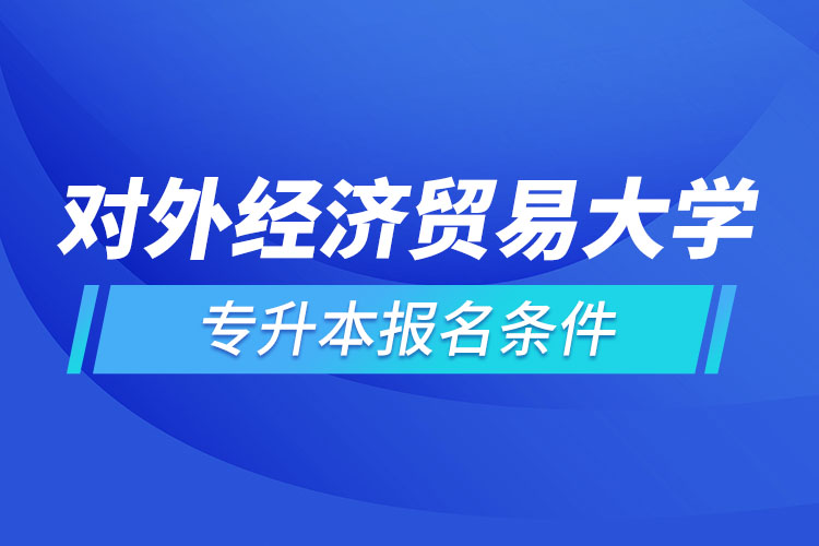 對外經(jīng)濟(jì)貿(mào)易大學(xué)網(wǎng)絡(luò)教育專升本報名條件？