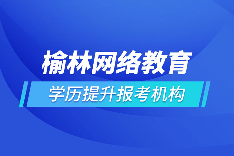 榆林網(wǎng)絡(luò)教育學(xué)歷提升報考機構(gòu)哪家好？
