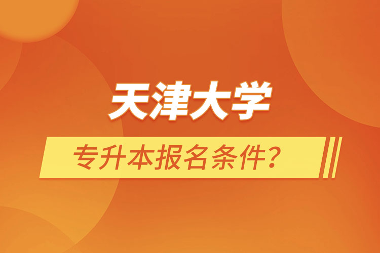 天津大學(xué)專升本報(bào)名條件？