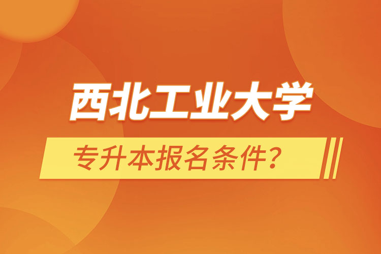 西北工業(yè)大學專升本報名條件？