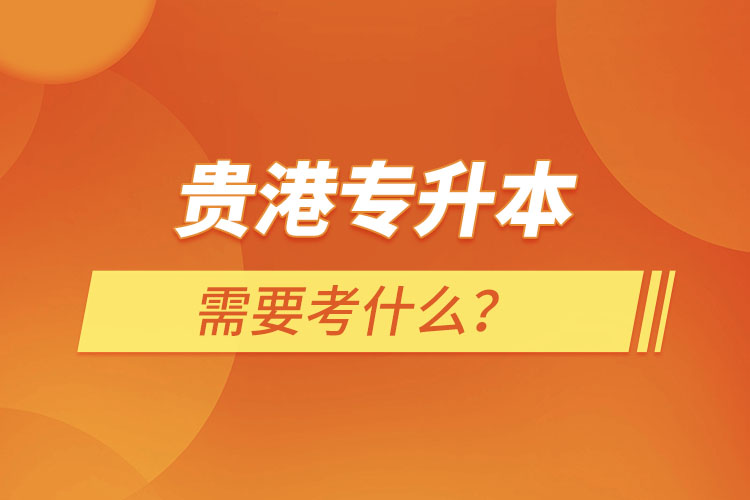 貴港專升本需要考什么？