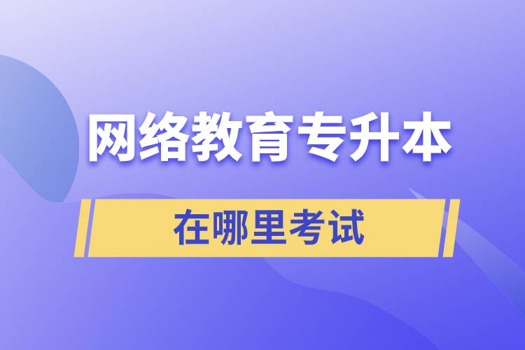 網(wǎng)絡教育專升本在哪里考試