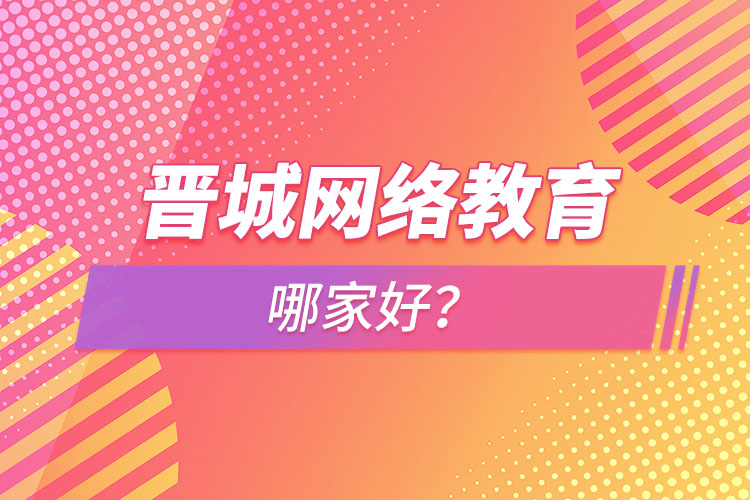 晉城網(wǎng)絡(luò)教育哪家好？