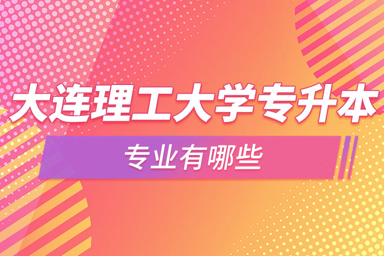 大連理工大學(xué)專(zhuān)升本專(zhuān)業(yè)有哪些？