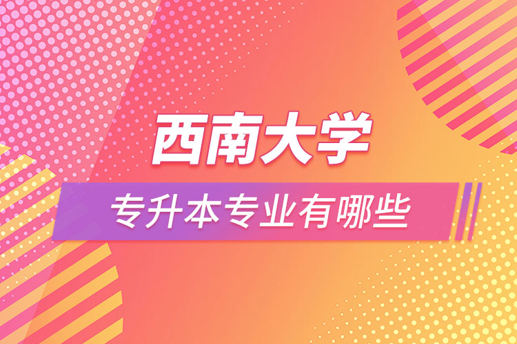 西南大學(xué)專升本專業(yè)有哪些？