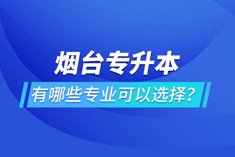 煙臺專升本有哪些專業(yè)可以選擇？