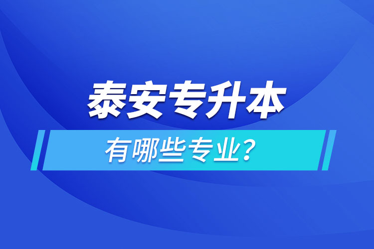 泰安專(zhuān)升本有哪些專(zhuān)業(yè)可以選擇？