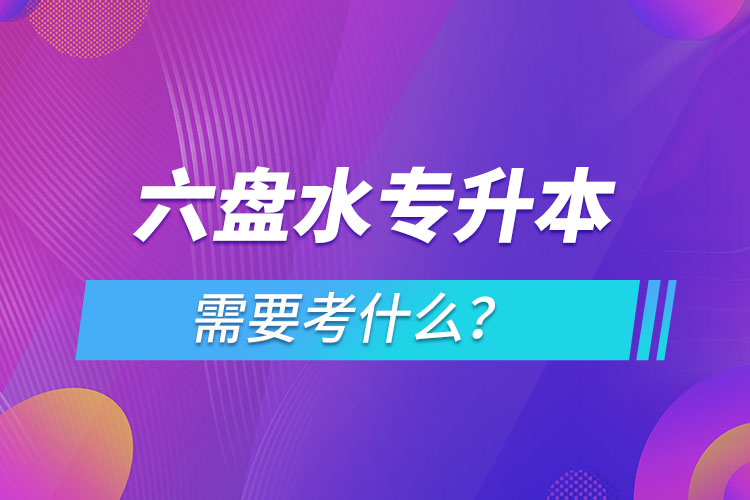 六盤水專升本需要考什么？