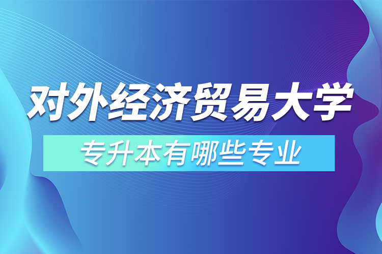 對外經(jīng)濟(jì)貿(mào)易大學(xué)專升本有哪些專業(yè)？