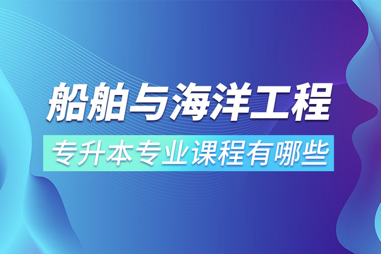 船舶與海洋工程專升本專業(yè)課程有哪些？