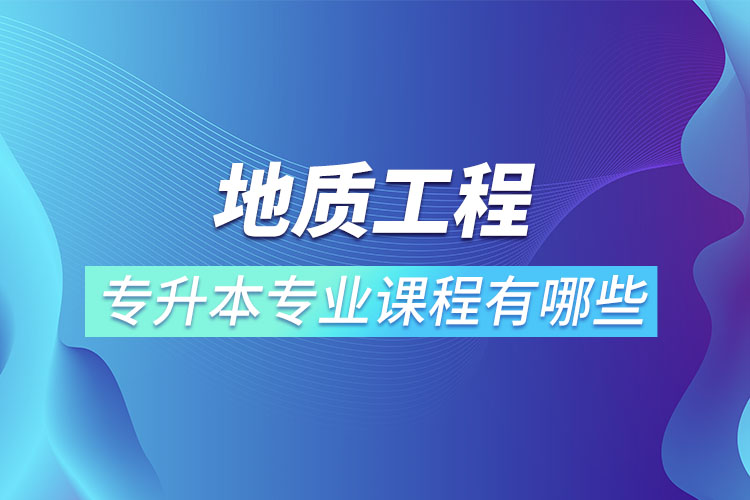 地質(zhì)工程專升本專業(yè)課程有哪些？