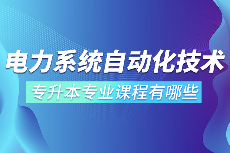 電力系統(tǒng)自動化技術(shù)專升本專業(yè)課程有哪些？