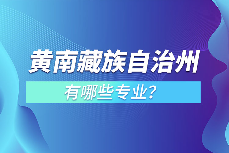黃南藏族自治州專升本有哪些專業(yè)可以選擇？