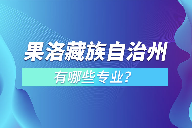 果洛藏族自治州專升本有哪些專業(yè)可以選擇？