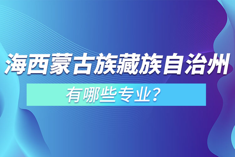 海西蒙古族藏族自治州專升本有哪些專業(yè)可以選擇？