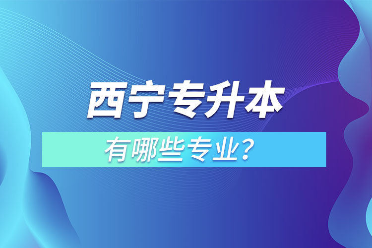 西寧專(zhuān)升本專(zhuān)業(yè)有哪些