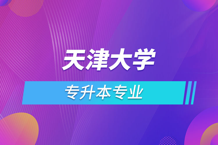 天津大學(xué)專(zhuān)升本有哪些專(zhuān)業(yè)？