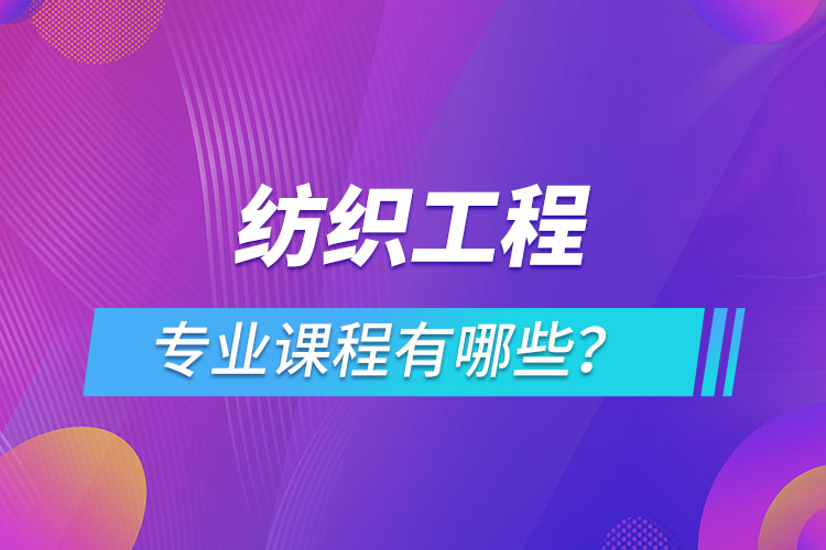 紡織工程網(wǎng)絡(luò)教育專業(yè)課程有哪些？