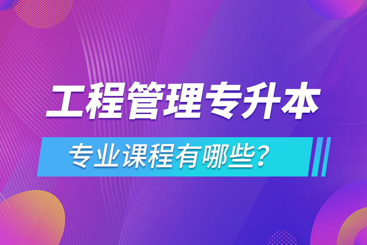 工程管理專升本專業(yè)課程有哪些？