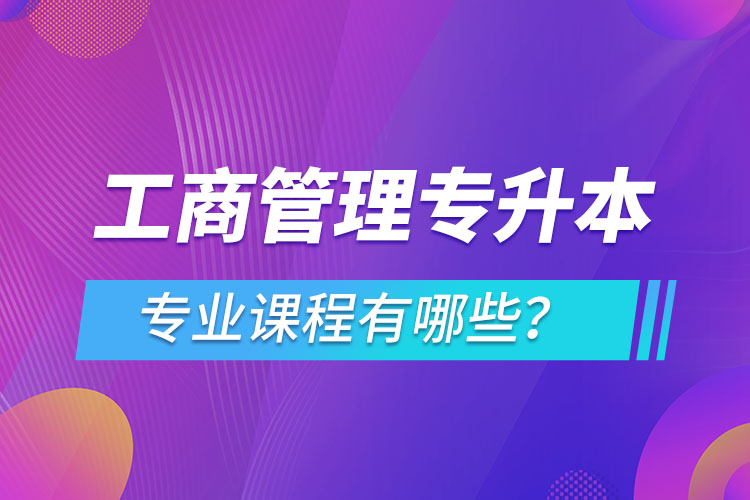 ?工商管理專升本專業(yè)課程有哪些？