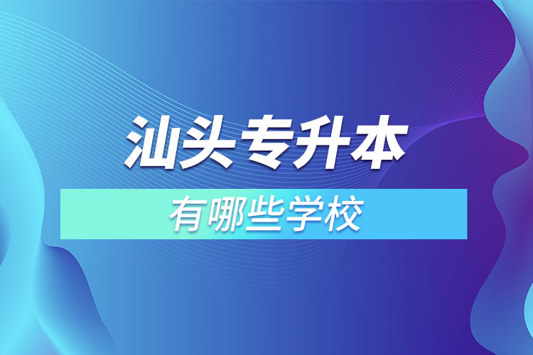 汕頭專升本的院校有哪些？
