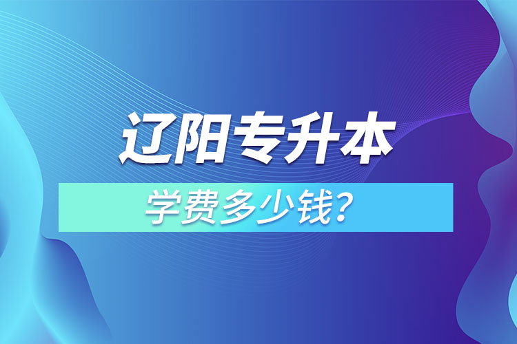 遼陽(yáng)專升本學(xué)費(fèi)大概多少錢一年？